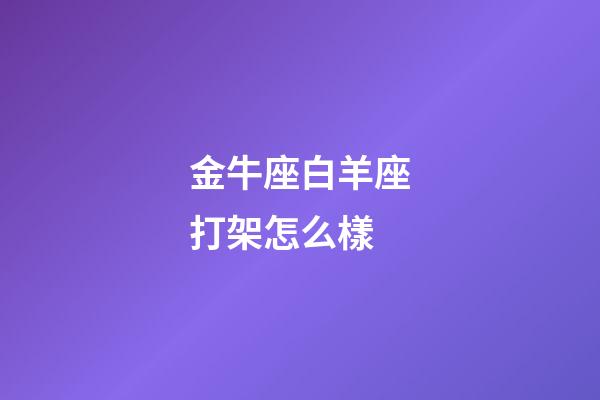 金牛座白羊座打架怎么樣-第1張-星座運勢-玄機派