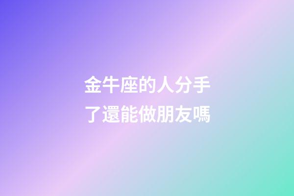 金牛座的人分手了還能做朋友嗎-第1張-星座運勢-玄機派