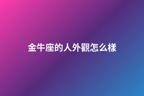 金牛座的人外觀怎么樣-第1張-星座運勢-玄機派