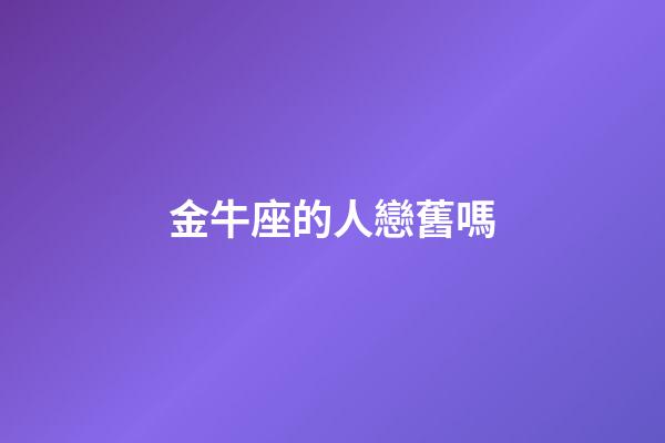 金牛座的人戀舊嗎-第1張-星座運勢-玄機派