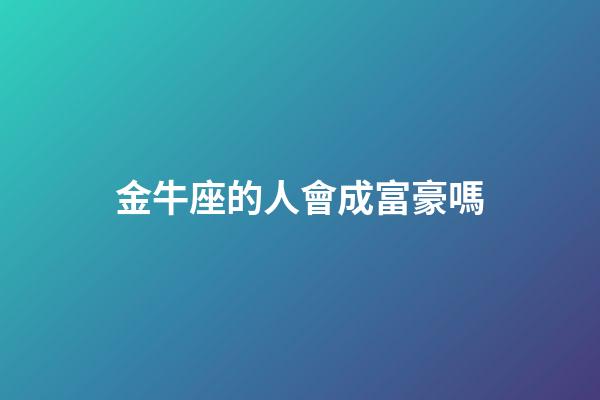 金牛座的人會成富豪嗎-第1張-星座運勢-玄機派
