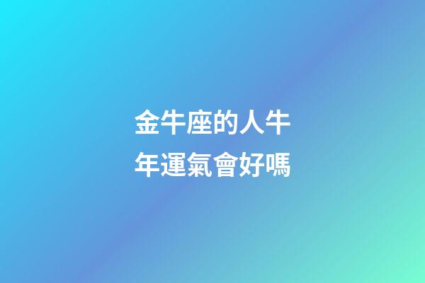 金牛座的人牛年運氣會好嗎-第1張-星座運勢-玄機派