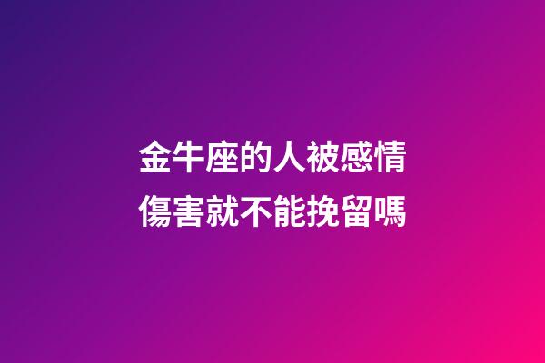 金牛座的人被感情傷害就不能挽留嗎-第1張-星座運(yùn)勢-玄機(jī)派