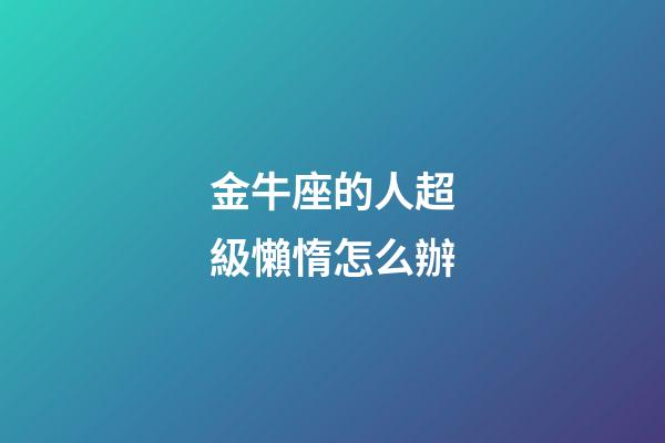 金牛座的人超級懶惰怎么辦-第1張-星座運勢-玄機派