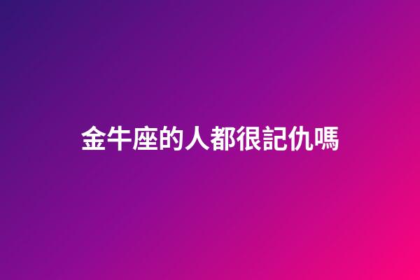 金牛座的人都很記仇嗎-第1張-星座運勢-玄機派