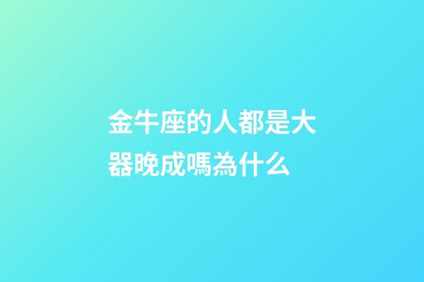 金牛座的人都是大器晚成嗎為什么-第1張-星座運(yùn)勢-玄機(jī)派