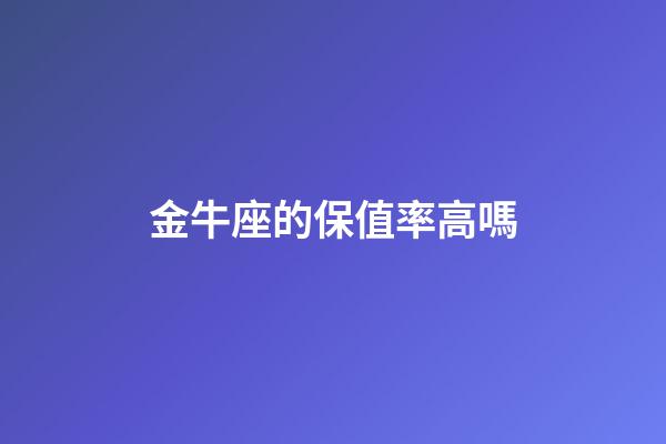 金牛座的保值率高嗎-第1張-星座運(yùn)勢-玄機(jī)派