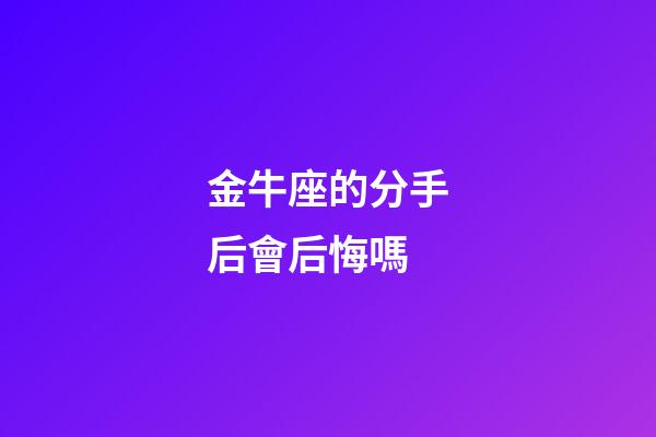 金牛座的分手后會后悔嗎-第1張-星座運勢-玄機派