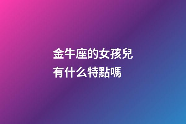 金牛座的女孩兒有什么特點嗎-第1張-星座運勢-玄機派