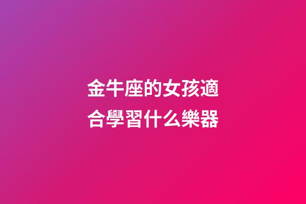 金牛座的女孩適合學習什么樂器-第1張-星座運勢-玄機派