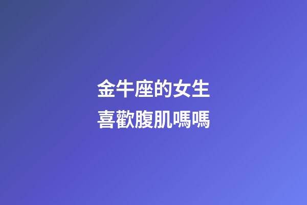 金牛座的女生喜歡腹肌嗎嗎-第1張-星座運勢-玄機派