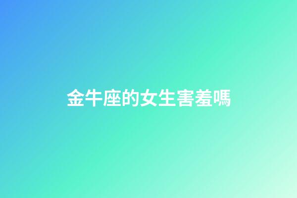 金牛座的女生害羞嗎-第1張-星座運(yùn)勢(shì)-玄機(jī)派