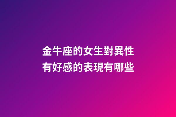 金牛座的女生對異性有好感的表現有哪些-第1張-星座運勢-玄機派