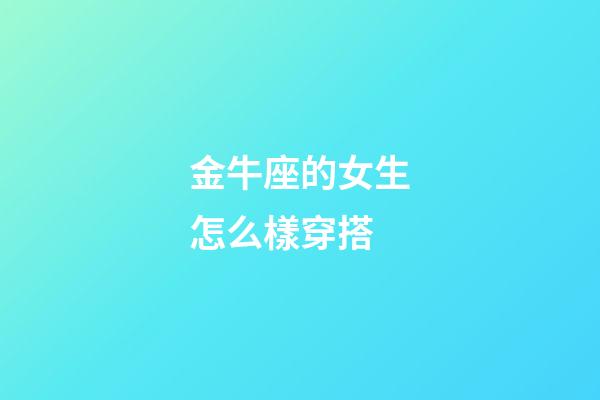 金牛座的女生怎么樣穿搭-第1張-星座運勢-玄機派
