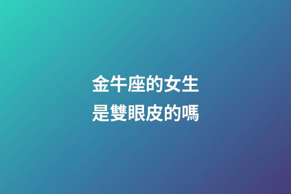 金牛座的女生是雙眼皮的嗎-第1張-星座運勢-玄機派