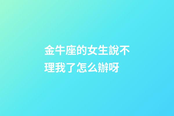 金牛座的女生說不理我了怎么辦呀-第1張-星座運勢-玄機派