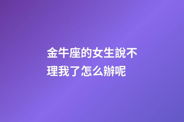 金牛座的女生說不理我了怎么辦呢-第1張-星座運勢-玄機派