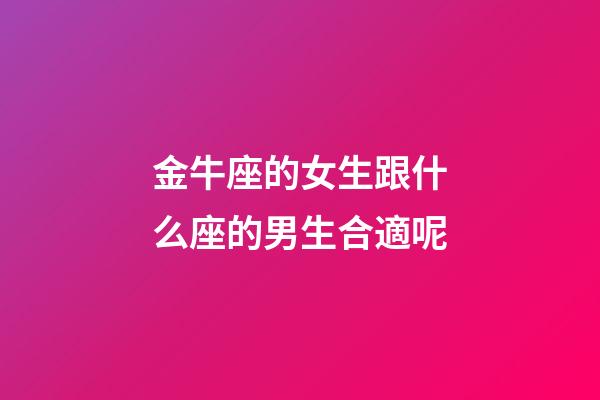 金牛座的女生跟什么座的男生合適呢-第1張-星座運勢-玄機派