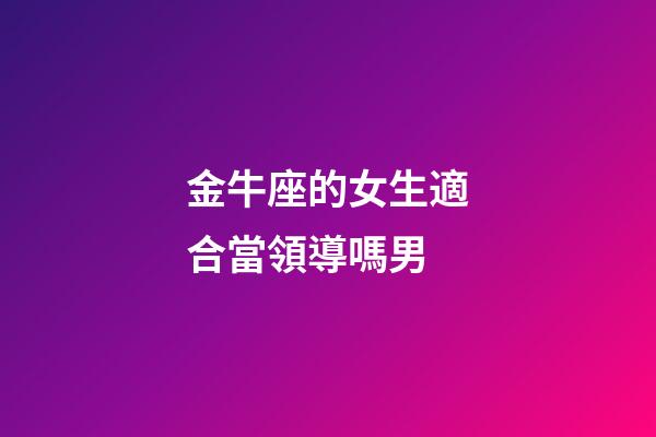 金牛座的女生適合當領導嗎男-第1張-星座運勢-玄機派