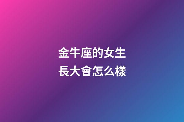 金牛座的女生長大會怎么樣-第1張-星座運勢-玄機派