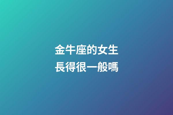 金牛座的女生長得很一般嗎-第1張-星座運(yùn)勢-玄機(jī)派