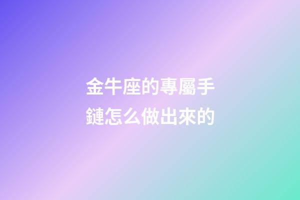金牛座的專屬手鏈怎么做出來的-第1張-星座運勢-玄機派