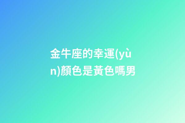 金牛座的幸運(yùn)顏色是黃色嗎男-第1張-星座運(yùn)勢(shì)-玄機(jī)派