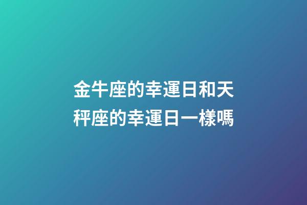 金牛座的幸運日和天秤座的幸運日一樣嗎-第1張-星座運勢-玄機派