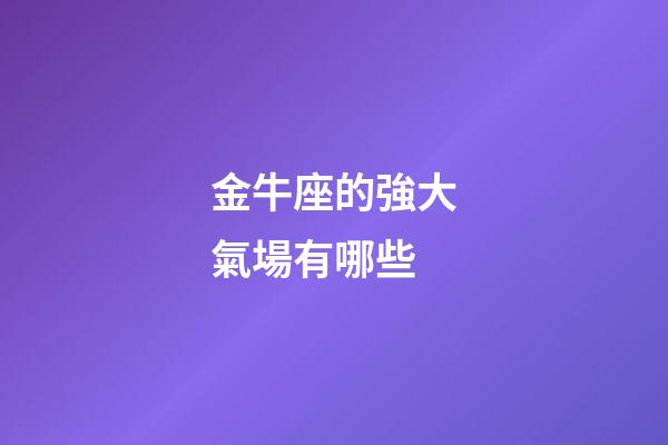 金牛座的強大氣場有哪些-第1張-星座運勢-玄機派