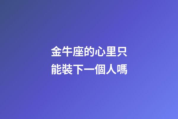 金牛座的心里只能裝下一個人嗎-第1張-星座運勢-玄機派