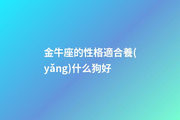 金牛座的性格適合養(yǎng)什么狗好-第1張-星座運勢-玄機派