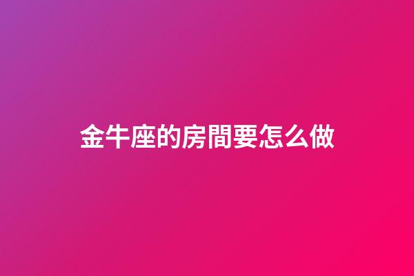 金牛座的房間要怎么做-第1張-星座運勢-玄機派