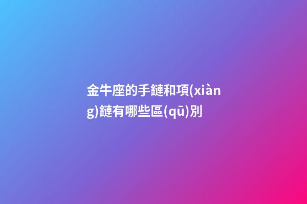 金牛座的手鏈和項(xiàng)鏈有哪些區(qū)別-第1張-星座運(yùn)勢(shì)-玄機(jī)派