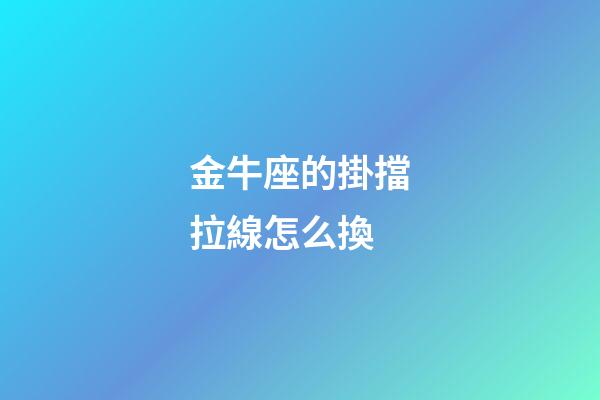 金牛座的掛擋拉線怎么換-第1張-星座運勢-玄機派