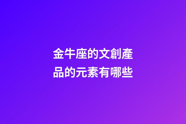 金牛座的文創產品的元素有哪些-第1張-星座運勢-玄機派