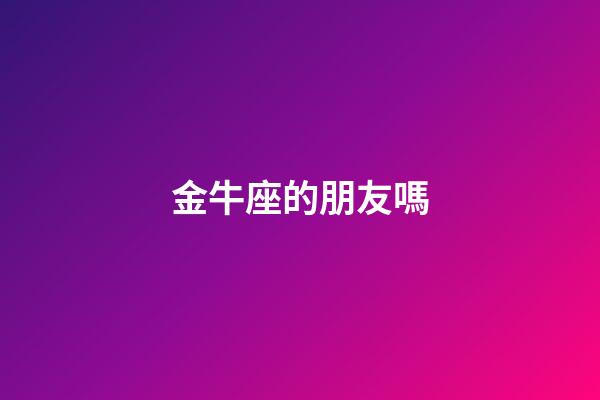 金牛座的朋友嗎-第1張-星座運勢-玄機派
