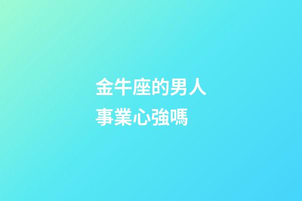 金牛座的男人事業心強嗎-第1張-星座運勢-玄機派