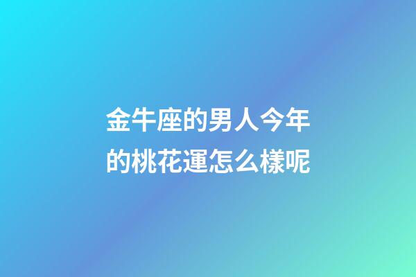 金牛座的男人今年的桃花運怎么樣呢-第1張-星座運勢-玄機派