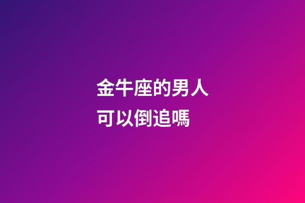 金牛座的男人可以倒追嗎-第1張-星座運勢-玄機派