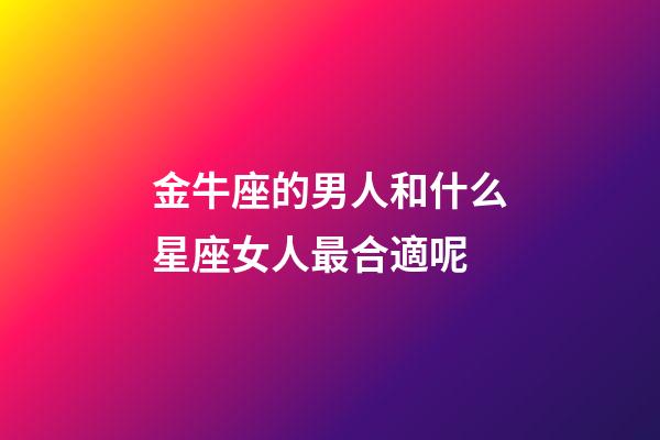金牛座的男人和什么星座女人最合適呢-第1張-星座運勢-玄機派
