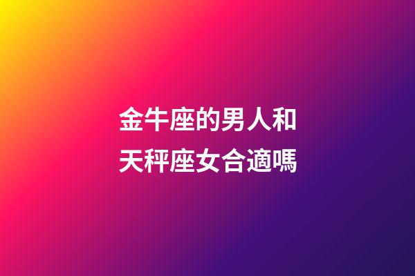 金牛座的男人和天秤座女合適嗎-第1張-星座運勢-玄機派