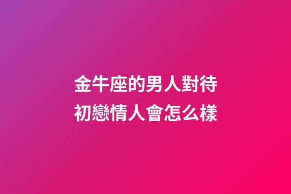 金牛座的男人對待初戀情人會怎么樣-第1張-星座運勢-玄機派