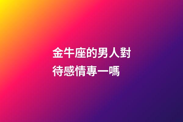 金牛座的男人對待感情專一嗎-第1張-星座運勢-玄機派