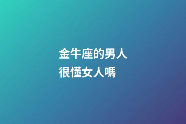 金牛座的男人很懂女人嗎-第1張-星座運勢-玄機派