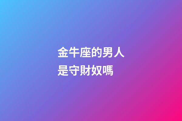 金牛座的男人是守財奴嗎-第1張-星座運勢-玄機派