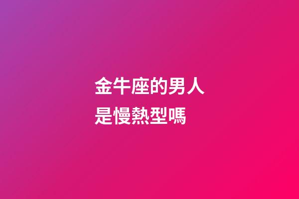 金牛座的男人是慢熱型嗎-第1張-星座運勢-玄機派
