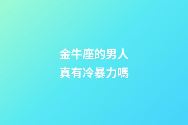 金牛座的男人真有冷暴力嗎-第1張-星座運勢-玄機派