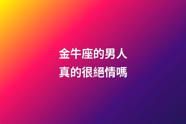 金牛座的男人真的很絕情嗎-第1張-星座運勢-玄機派