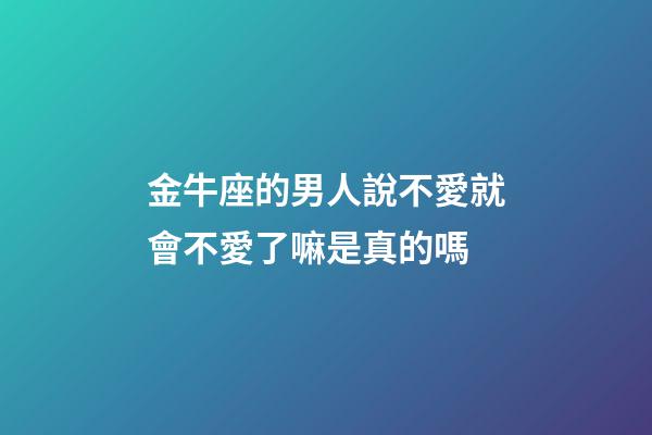 金牛座的男人說不愛就會不愛了嘛是真的嗎-第1張-星座運勢-玄機派