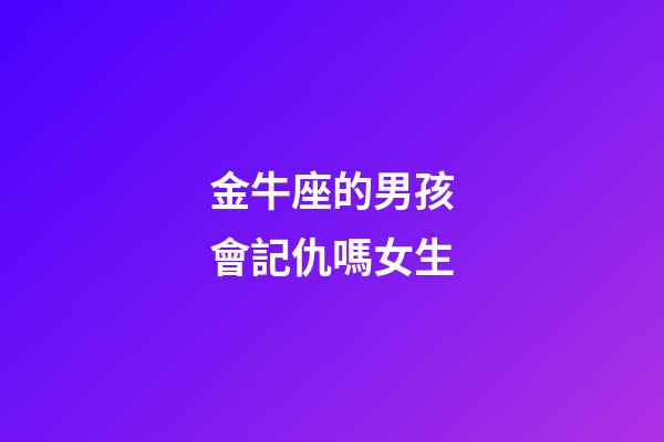 金牛座的男孩會記仇嗎女生-第1張-星座運(yùn)勢-玄機(jī)派